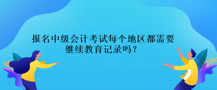 報名中級會計考試每個地區都需要繼續教育記錄嗎？
