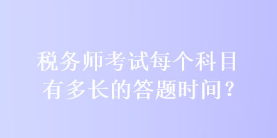 稅務(wù)師考試每個科目有多長的答題時間？