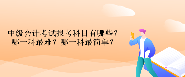 中級(jí)會(huì)計(jì)考試報(bào)考科目有哪些？哪一科最難？哪一科最簡(jiǎn)單？