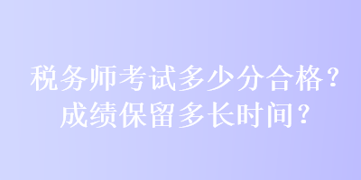 稅務師考試多少分合格？成績保留多長時間？