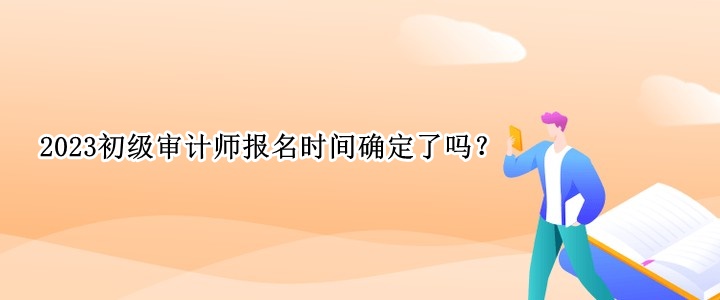 2023初級審計(jì)師報(bào)名時(shí)間確定了嗎？