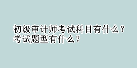 初級(jí)審計(jì)師考試科目有什么？考試題型有什么？