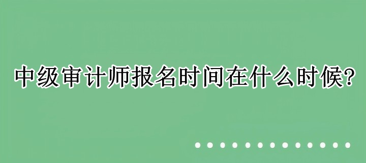 中級(jí)審計(jì)師報(bào)名時(shí)間在什么時(shí)候