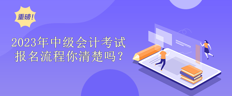 2023年中級會計考試報名流程你清楚嗎？