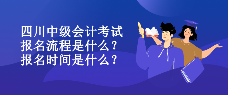 四川中級會計考試報名流程是什么？報名時間是什么？