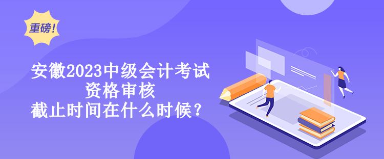 安徽2023中級(jí)會(huì)計(jì)考試資格審核截止時(shí)間在什么時(shí)候？