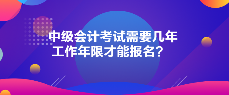 中級會計考試需要幾年工作年限才能報名？