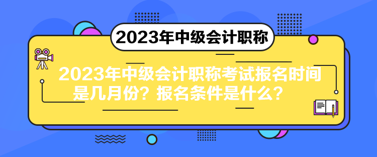2023年中級會計職稱考試報名時間是幾月份？報名條件是什么？