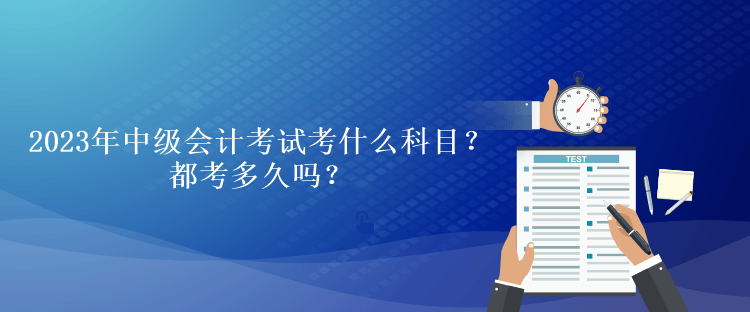 2023年中級會計考試考什么科目？都考多久嗎？