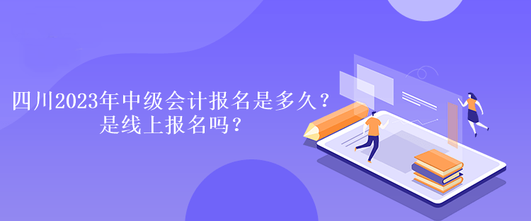 四川2023年中級會計報名是多久？是線上報名嗎？