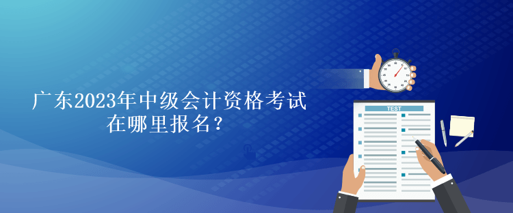 廣東2023年中級會計資格考試在哪里報名？