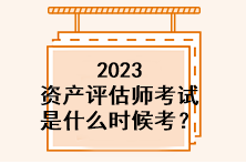 2023資產評估師考試是什么時候考？