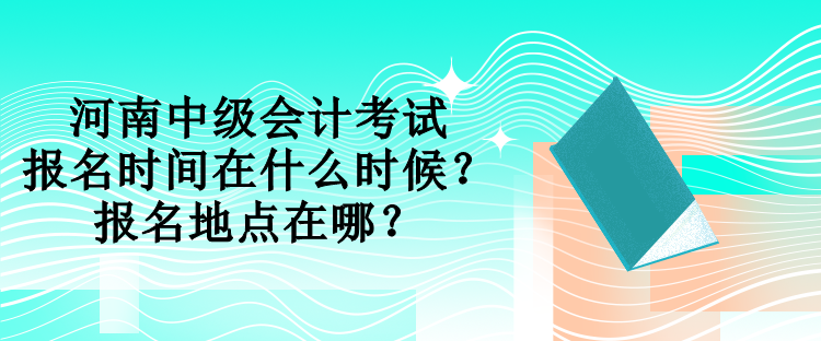 河南中級會計考試報名時間在什么時候？報名地點在哪？