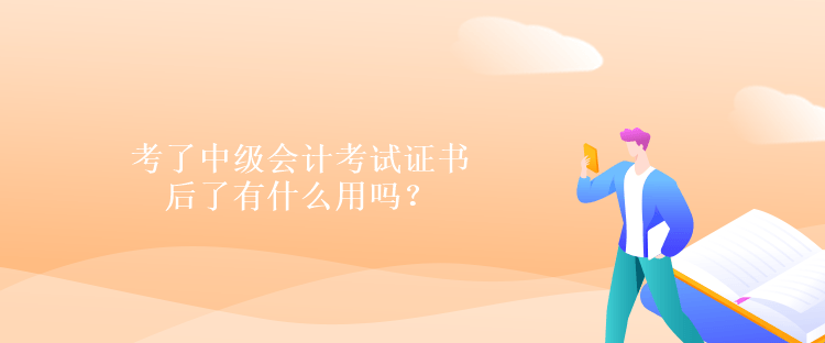 考了中級會計考試證書后了有什么用嗎？