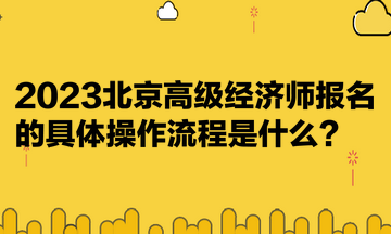 2023北京高級經濟師報名的具體操作流程是什么？