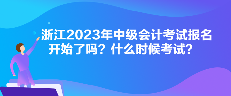 浙江2023年中級會計考試報名開始了嗎？什么時候考試？