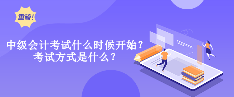 中級會計考試什么時候開始？考試方式是什么？