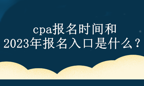 cpa報名時間和2023年報名入口是什么？