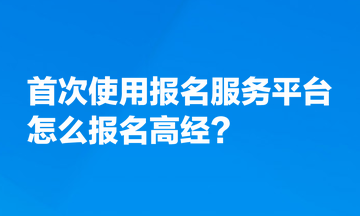 首次使用全國專業技術人員資格考試報名服務平臺，怎么報名高經？