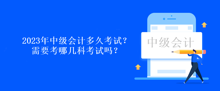 2023年中級會計多久考試？需要考哪幾科考試嗎？