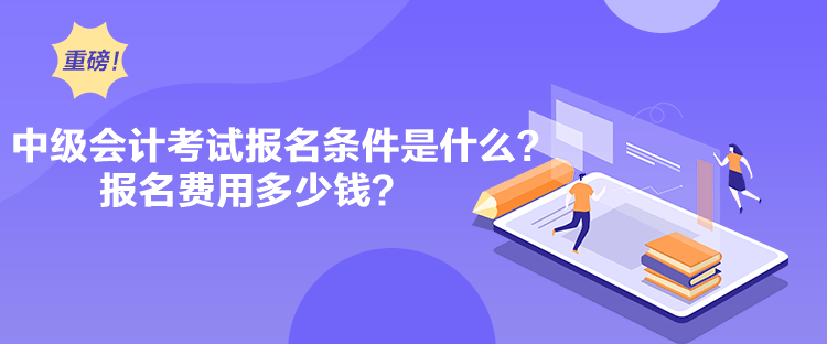 中級會計考試報名條件是什么？報名費用多少錢？