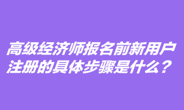 高級經(jīng)濟師報名前新用戶注冊的具體步驟是什么？