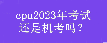 cpa2023年考試還是機(jī)考嗎？