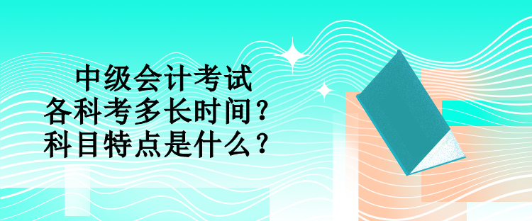 中級會計考試各科考多長時間？科目特點是什么？