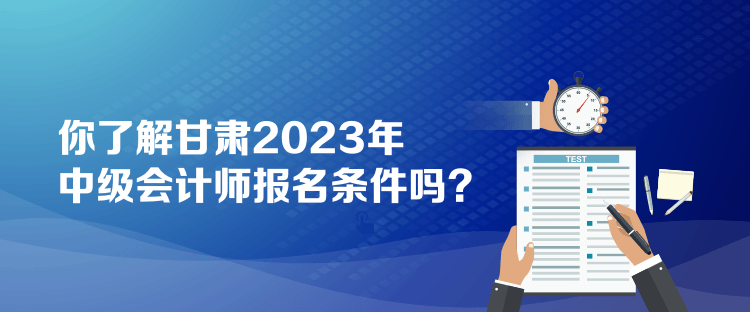 你了解甘肅2023年中級會計師報名條件嗎？