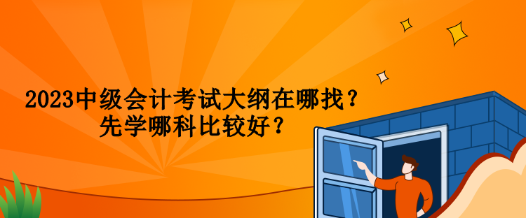 2023中級會計考試大綱在哪找？先學哪科比較好？