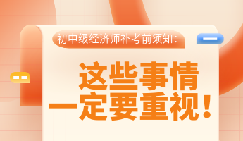 初中級經(jīng)濟(jì)師補(bǔ)考前須知：這些事情一定要重視！