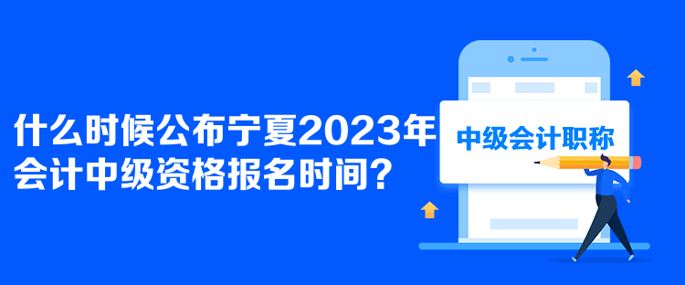  什么時候公布寧夏2023年會計中級資格報名時間？