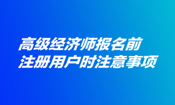 高級經濟師報名前注冊用戶時注意事項