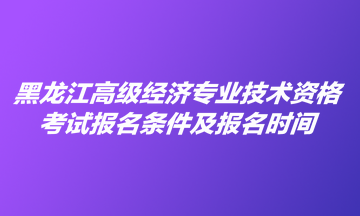 黑龍江高級經濟專業技術資格考試報名條件及報名時間