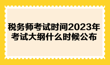 稅務師考試時間2023年考試大綱什么時候公布？
