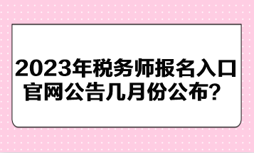 2023年稅務(wù)師報(bào)名入口官網(wǎng)公告幾月份公布？