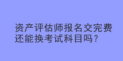 資產評估師報名交完費還能換考試科目嗎？