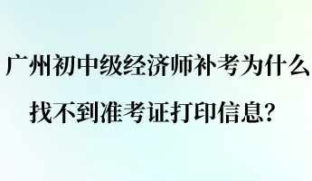 廣州初中級經(jīng)濟師補考為什么找不到準考證打印信息？