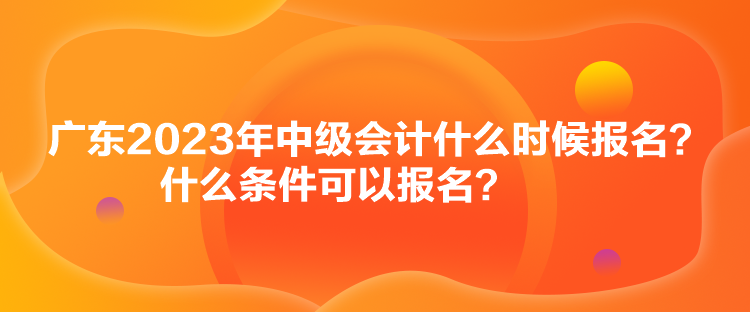 廣東2023年中級會計什么時候報名？什么條件可以報名？