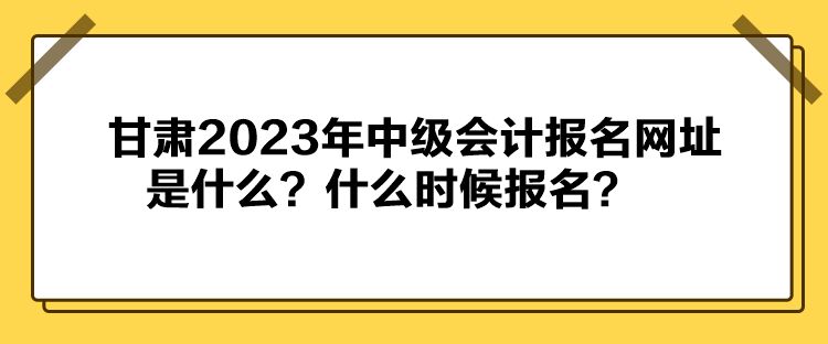 甘肅2023年中級會計報名網址是什么？什么時候報名？