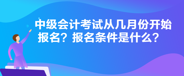 中級會計考試從幾月份開始報名？報名條件是什么？