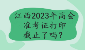 江西2023年高會準考證打印截止了嗎？