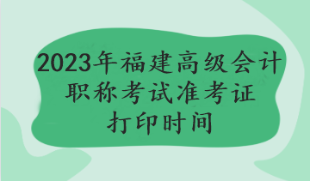 2023福建高級會計(jì)職稱考試準(zhǔn)考證打印時(shí)間