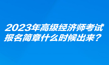 2023年高級經濟師考試報名簡章什么時候出來？