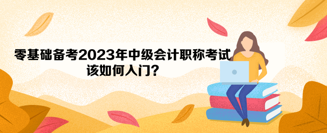 零基礎(chǔ)備考2023年中級(jí)會(huì)計(jì)職稱考試 該如何入門(mén)？