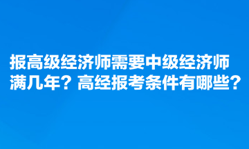 報高級經(jīng)濟(jì)師需要中級經(jīng)濟(jì)師滿幾年？高經(jīng)報考條件有哪些？