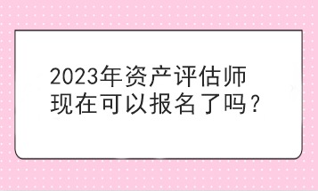 2023年資產評估師現在可以報名了嗎？