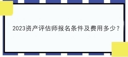 2023資產評估師報名條件及費用多少？