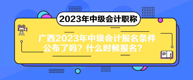 廣西2023年中級會計報名條件公布了嗎？什么時候報名？