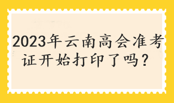 2023年云南高會(huì)準(zhǔn)考證開(kāi)始打印了嗎？